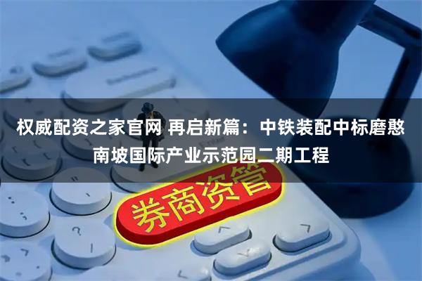 权威配资之家官网 再启新篇：中铁装配中标磨憨南坡国际产业示范园二期工程
