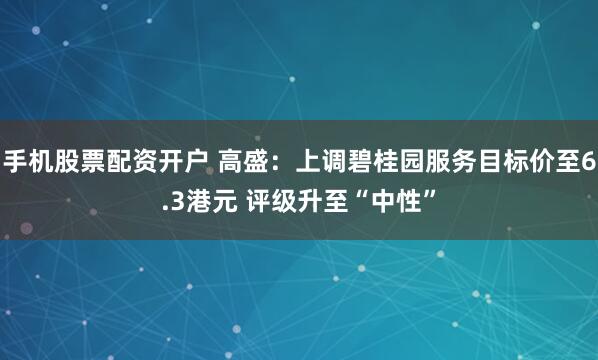手机股票配资开户 高盛:上调碧桂园服务目标价至6.3港元 评级升至“中性”