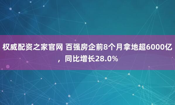 权威配资之家官网 百强房企前8个月拿地超6000亿，同比增长28.0%