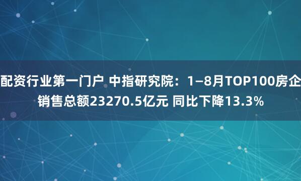 配资行业第一门户 中指研究院：1—8月TOP100房企销售总额23270.5亿元 同比下降13.3%