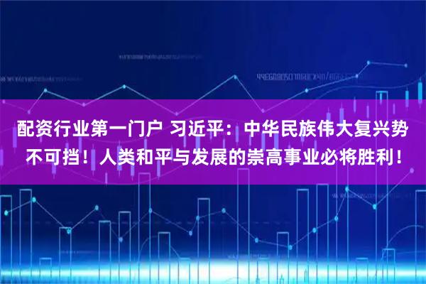 配资行业第一门户 习近平:中华民族伟大复兴势不可挡!人类和平与发展的崇高事业必将胜利!