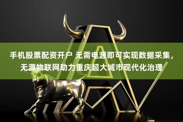 手机股票配资开户 无需电源即可实现数据采集，无源物联网助力重庆超大城市现代化治理