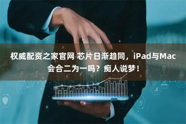 权威配资之家官网 芯片日渐趋同,iPad与Mac会合二为一吗?痴人说梦!