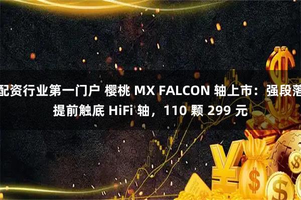 配资行业第一门户 樱桃 MX FALCON 轴上市:强段落提前触底 HiFi 轴,110 颗 299 元