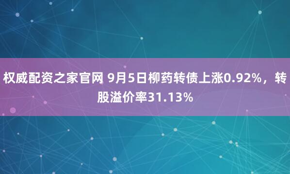 权威配资之家官网 9月5日柳药转债上涨0.92%，转股溢价率31.13%