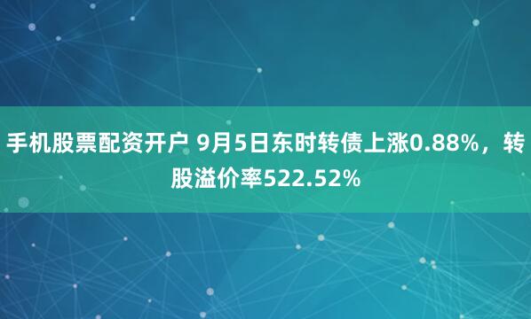 手机股票配资开户 9月5日东时转债上涨0.88%，转股溢价率522.52%