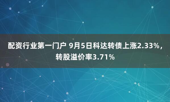 配资行业第一门户 9月5日科达转债上涨2.33%，转股溢价率3.71%