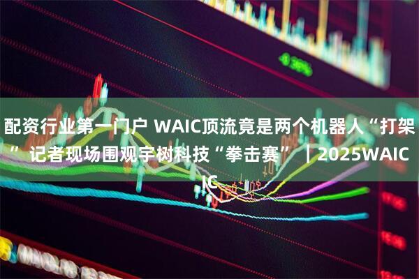 配资行业第一门户 WAIC顶流竟是两个机器人“打架” 记者现场围观宇树科技“拳击赛” ︱2025WAIC