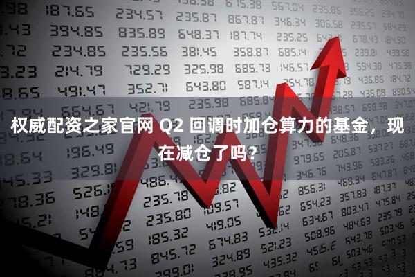 权威配资之家官网 Q2 回调时加仓算力的基金，现在减仓了吗？