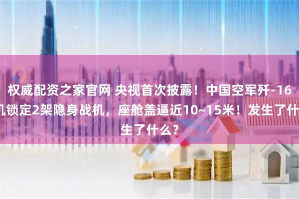 权威配资之家官网 央视首次披露!中国空军歼-16单机锁定2架隐身战机,座舱盖逼近10~15米!发生了什么?