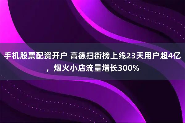 手机股票配资开户 高德扫街榜上线23天用户超4亿,烟火小店流量增长300%
