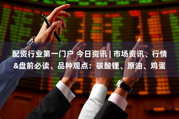 配资行业第一门户 今日资讯 | 市场资讯、行情&盘前必读、品种观点:碳酸锂、原油、鸡蛋