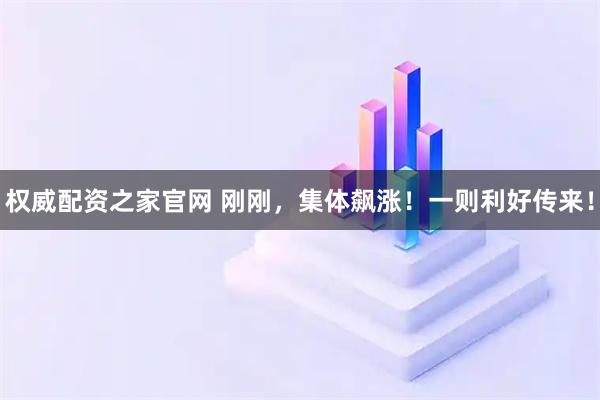 权威配资之家官网 刚刚,集体飙涨!一则利好传来!