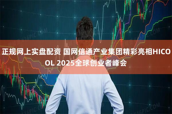 正规网上实盘配资 国网信通产业集团精彩亮相HICOOL 2025全球创业者峰会