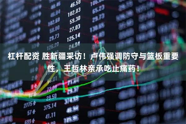 杠杆配资 胜新疆采访！卢伟强调防守与篮板重要性，王哲林亲承吃止痛药！