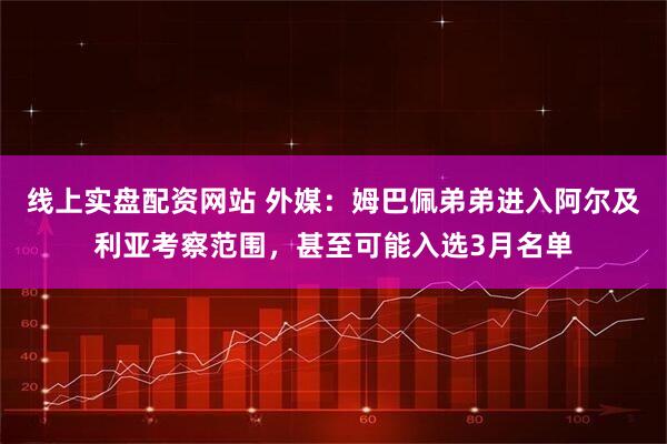 线上实盘配资网站 外媒：姆巴佩弟弟进入阿尔及利亚考察范围，甚至可能入选3月名单