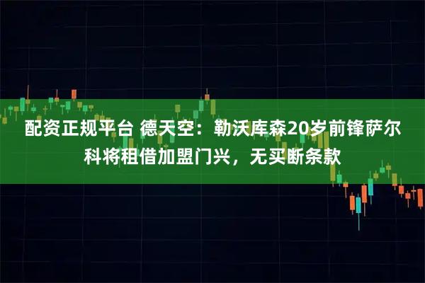 配资正规平台 德天空：勒沃库森20岁前锋萨尔科将租借加盟门兴，无买断条款