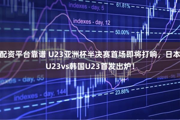 配资平台靠谱 U23亚洲杯半决赛首场即将打响，日本U23vs韩国U23首发出炉！