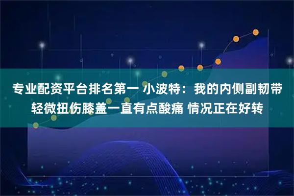 专业配资平台排名第一 小波特：我的内侧副韧带轻微扭伤膝盖一直有点酸痛 情况正在好转