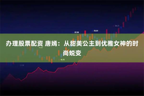 办理股票配资 唐嫣：从甜美公主到优雅女神的时尚蜕变