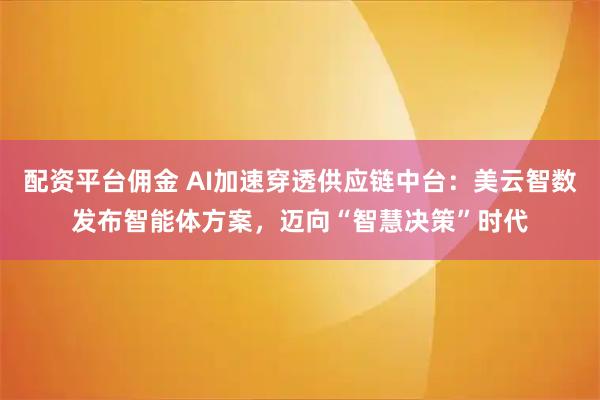 配资平台佣金 AI加速穿透供应链中台：美云智数发布智能体方案，迈向“智慧决策”时代