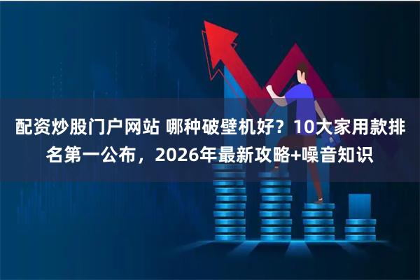 配资炒股门户网站 哪种破壁机好？10大家用款排名第一公布，2026年最新攻略+噪音知识
