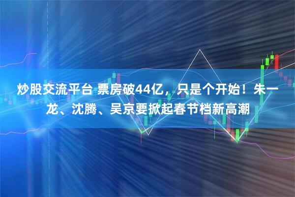 炒股交流平台 票房破44亿，只是个开始！朱一龙、沈腾、吴京要掀起春节档新高潮