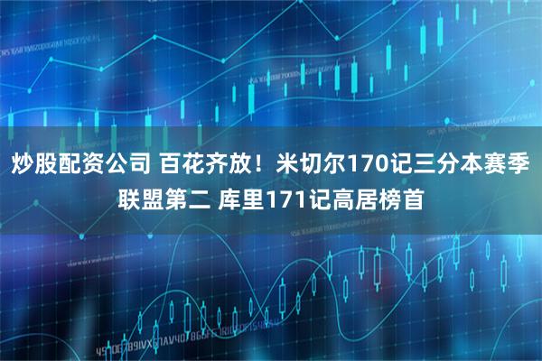 炒股配资公司 百花齐放！米切尔170记三分本赛季联盟第二 库里171记高居榜首