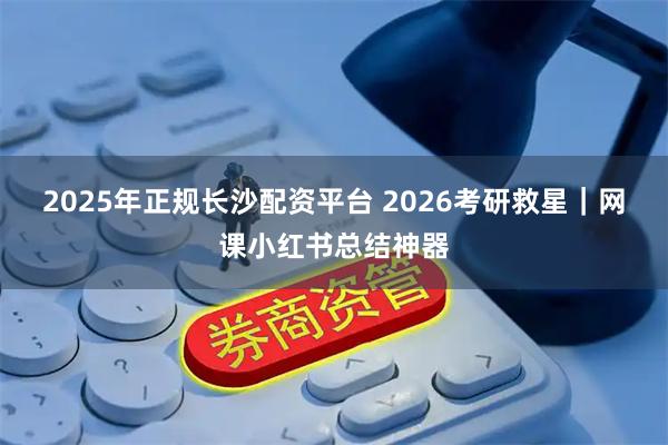 2025年正规长沙配资平台 2026考研救星｜网课小红书总结神器
