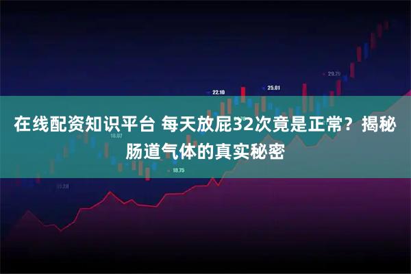 在线配资知识平台 每天放屁32次竟是正常？揭秘肠道气体的真实秘密