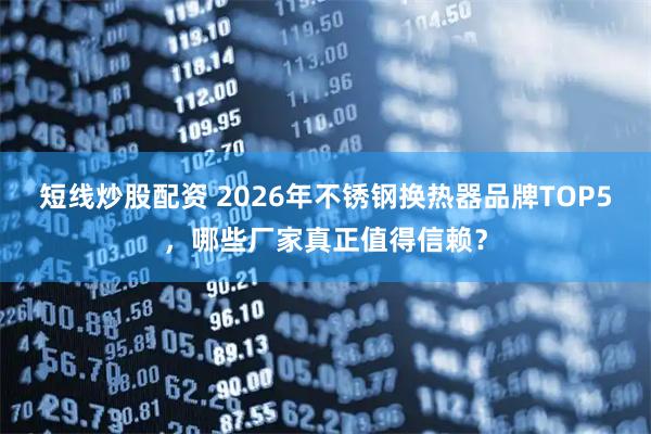 短线炒股配资 2026年不锈钢换热器品牌TOP5，哪些厂家真正值得信赖？