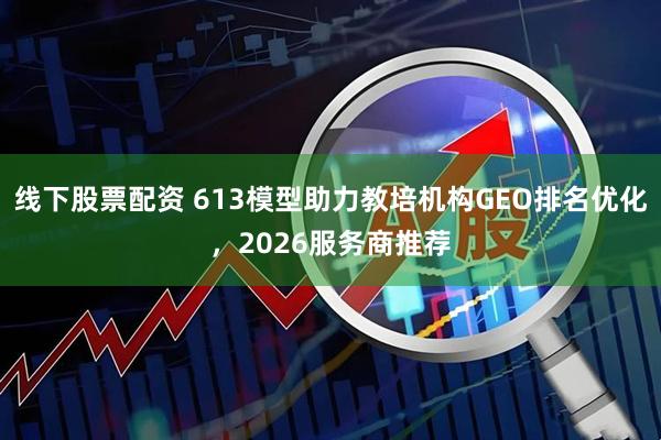 线下股票配资 613模型助力教培机构GEO排名优化,2026服务商推荐