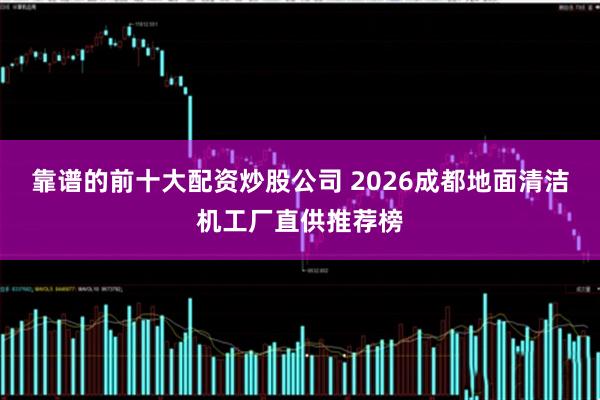 靠谱的前十大配资炒股公司 2026成都地面清洁机工厂直供推荐榜