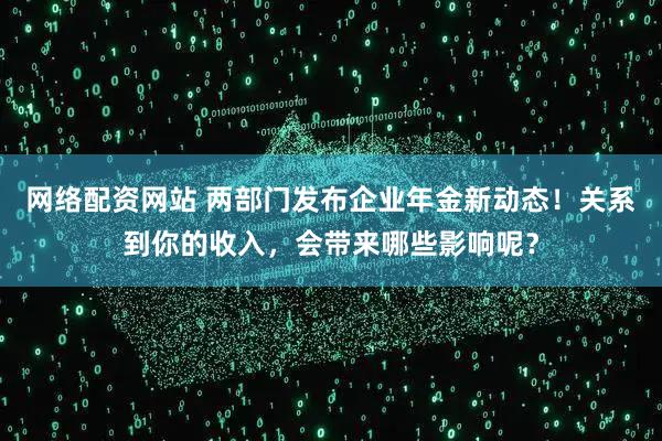 网络配资网站 两部门发布企业年金新动态！关系到你的收入，会带来哪些影响呢？