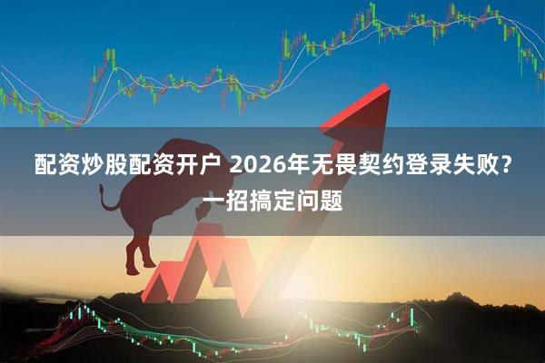 配资炒股配资开户 2026年无畏契约登录失败?一招搞定问题