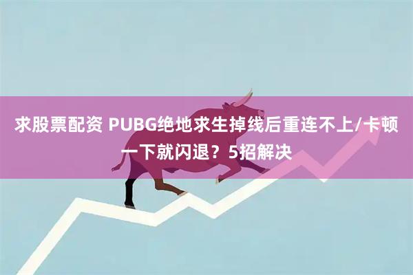 求股票配资 PUBG绝地求生掉线后重连不上/卡顿一下就闪退？5招解决