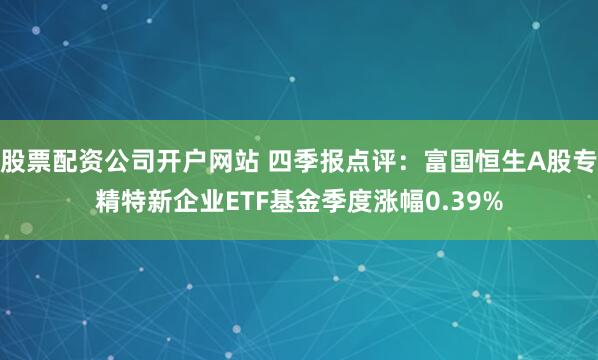 股票配资公司开户网站 四季报点评：富国恒生A股专精特新企业ETF基金季度涨幅0.39%