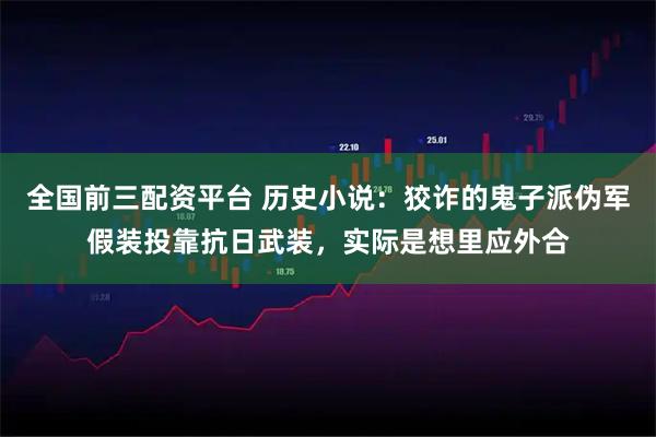 全国前三配资平台 历史小说:狡诈的鬼子派伪军假装投靠抗日武装,实际是想里应外合