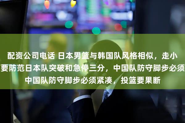 配资公司电话 日本男篮与韩国队风格相似,走小快灵路线,关键是要防范日本队突破和急停三分,中国队防守脚步必须紧凑,投篮要果断