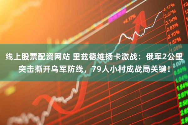 线上股票配资网站 里兹德维扬卡激战：俄军2公里突击撕开乌军防线，79人小村成战局关键！