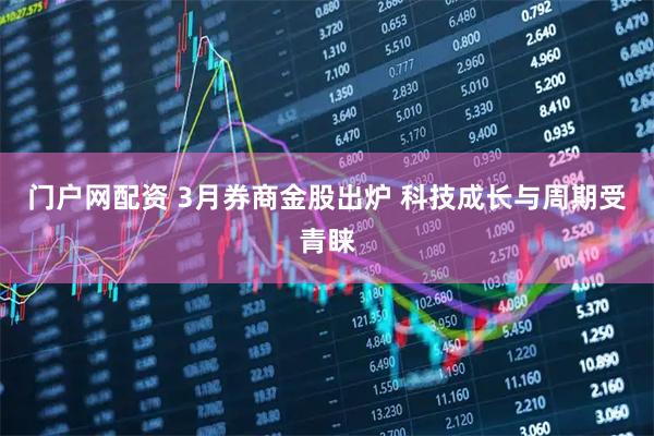门户网配资 3月券商金股出炉 科技成长与周期受青睐
