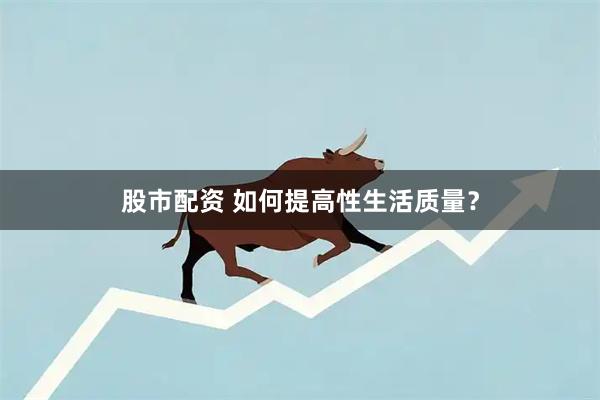 股市配资 如何提高性生活质量？