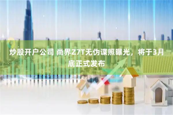 炒股开户公司 尚界Z7T无伪谍照曝光，将于3月底正式发布