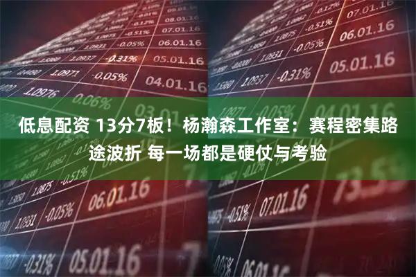 低息配资 13分7板！杨瀚森工作室：赛程密集路途波折 每一场都是硬仗与考验