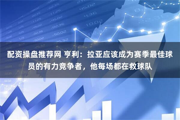 配资操盘推荐网 亨利：拉亚应该成为赛季最佳球员的有力竞争者，他每场都在救球队