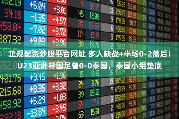 正规配资炒股平台网址 多人缺战+半场0-2落后！U23亚洲杯国足曾0-0泰国，泰国小组垫底