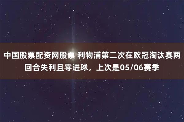 中国股票配资网股票 利物浦第二次在欧冠淘汰赛两回合失利且零进球，上次是05/06赛季