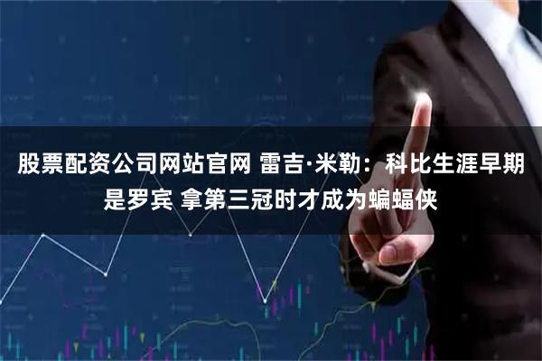 股票配资公司网站官网 雷吉·米勒：科比生涯早期是罗宾 拿第三冠时才成为蝙蝠侠