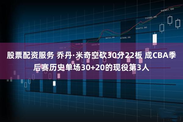 股票配资服务 乔丹·米奇空砍30分22板 成CBA季后赛历史单场30+20的现役第3人