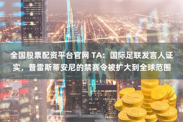 全国股票配资平台官网 TA：国际足联发言人证实，普雷斯蒂安尼的禁赛令被扩大到全球范围